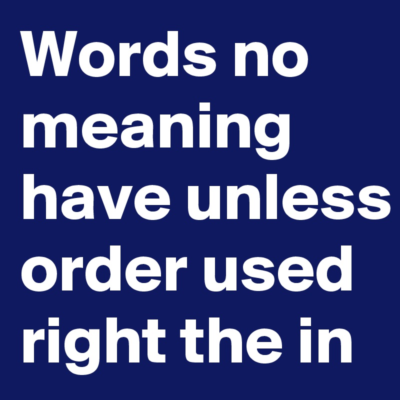 Words no meaning have unless order used right the in