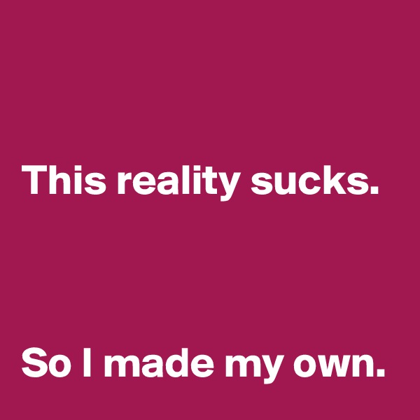 


This reality sucks. 



So I made my own.