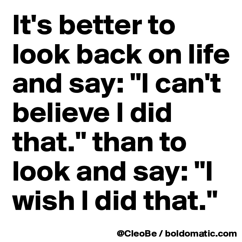 it-s-better-to-look-back-on-life-and-say-i-can-t-believe-i-did-that