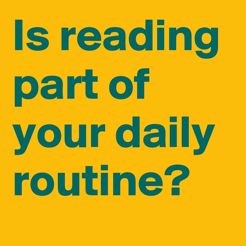 Is reading part of your daily routine?