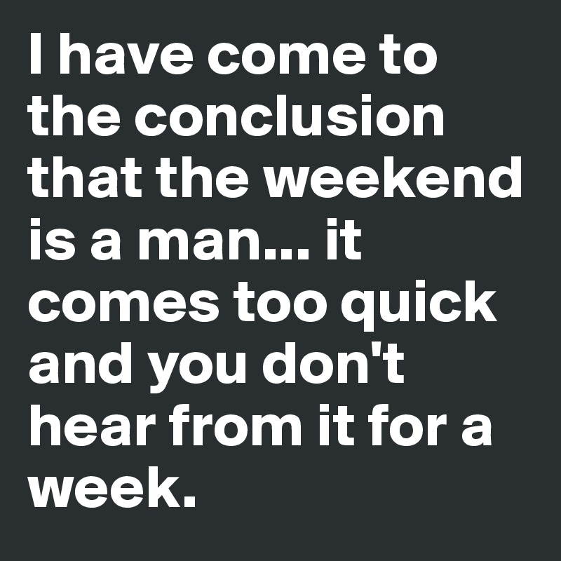 I have come to the conclusion that the weekend is a man... it comes too quick and you don't hear from it for a week.