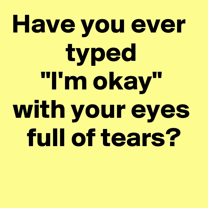 Have you ever 
typed
"I'm okay"
with your eyes  full of tears?
