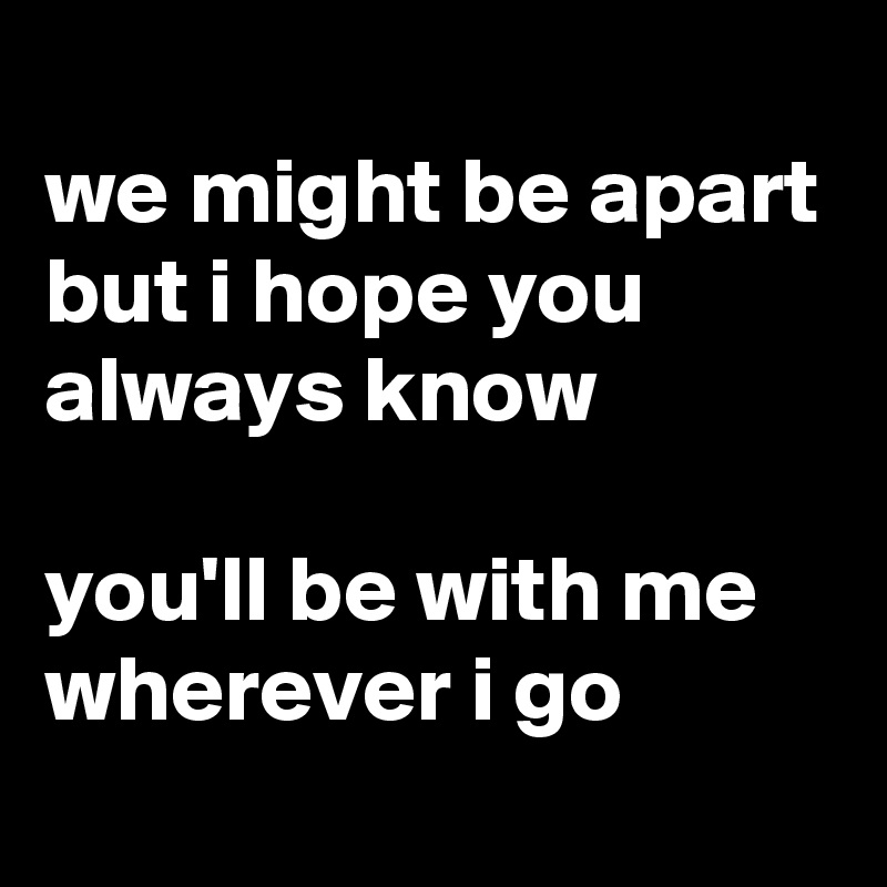 
we might be apart but i hope you always know

you'll be with me wherever i go
