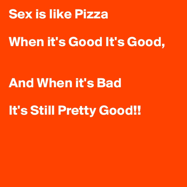 Sex is like Pizza 

When it's Good It's Good,


And When it's Bad

It's Still Pretty Good!!



