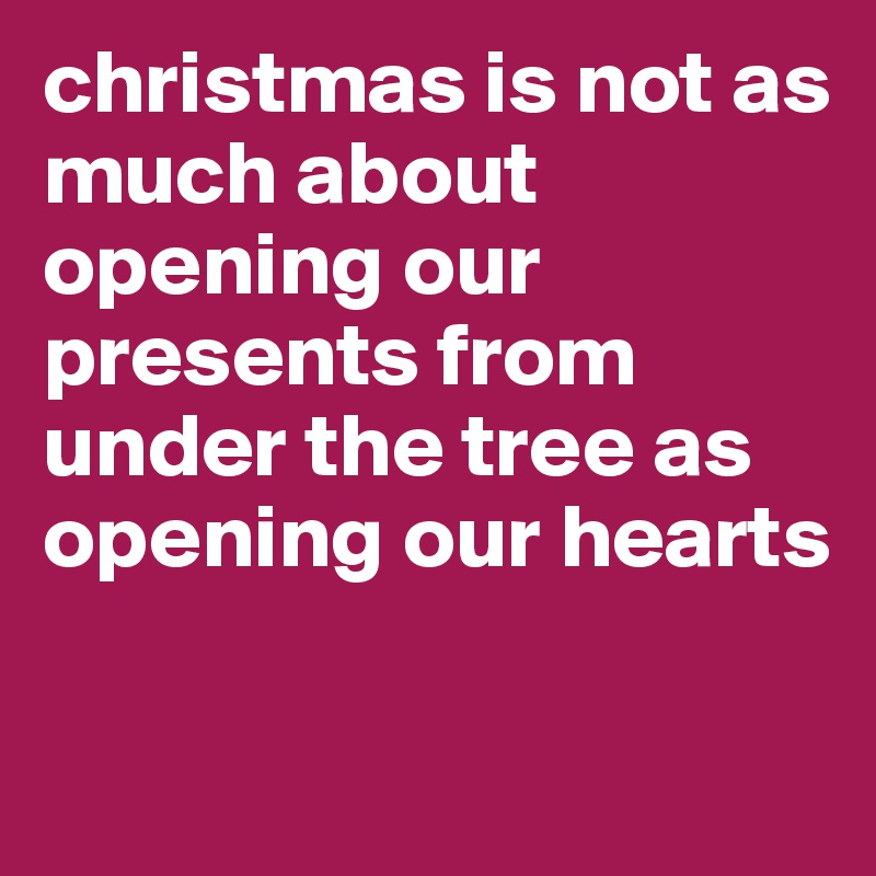 christmas is not as much about opening our presents from under the tree as opening our hearts

