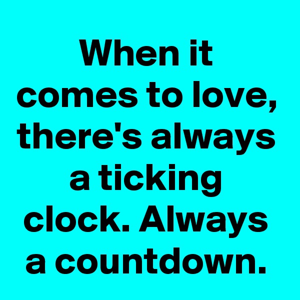 When it comes to love, there's always a ticking clock. Always a countdown.