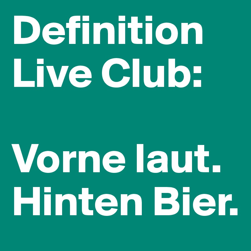 Definition
Live Club:

Vorne laut. Hinten Bier.