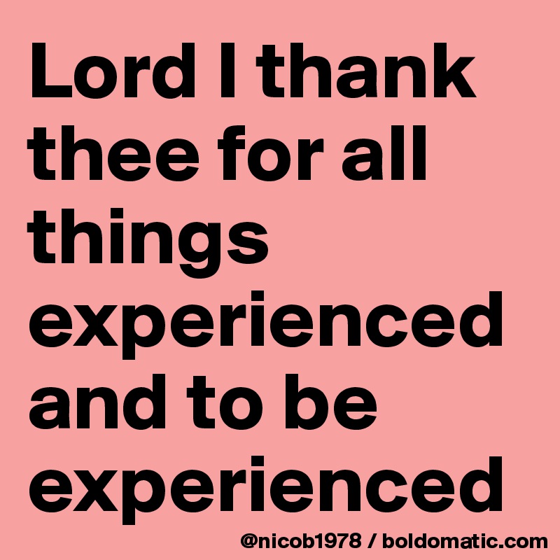 Lord I thank thee for all things experienced and to be experienced