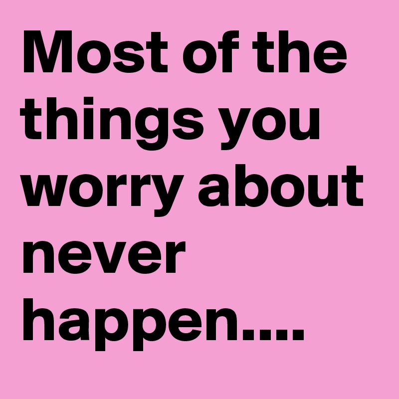 Most of the things you worry about never happen....