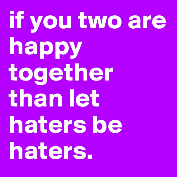 if you two are happy together than let haters be haters.