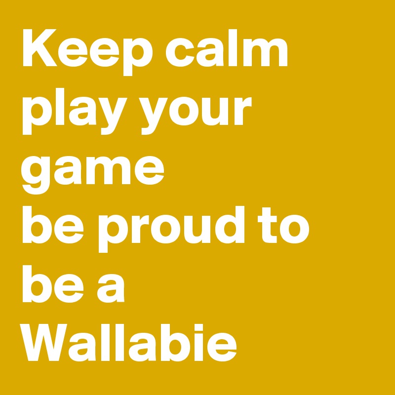 Keep calm
play your game
be proud to
be a
Wallabie