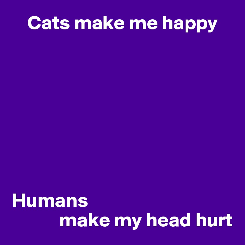     Cats make me happy








Humans
            make my head hurt