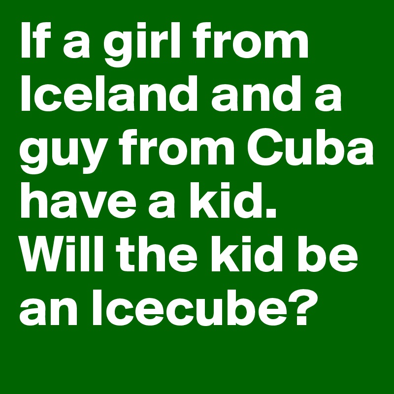 If a girl from Iceland and a guy from Cuba have a kid. Will the kid be an Icecube?