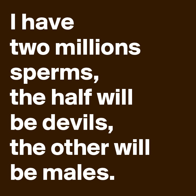 I have 
two millions sperms,
the half will
be devils,
the other will
be males.