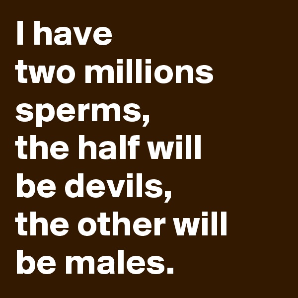 I have 
two millions sperms,
the half will
be devils,
the other will
be males.