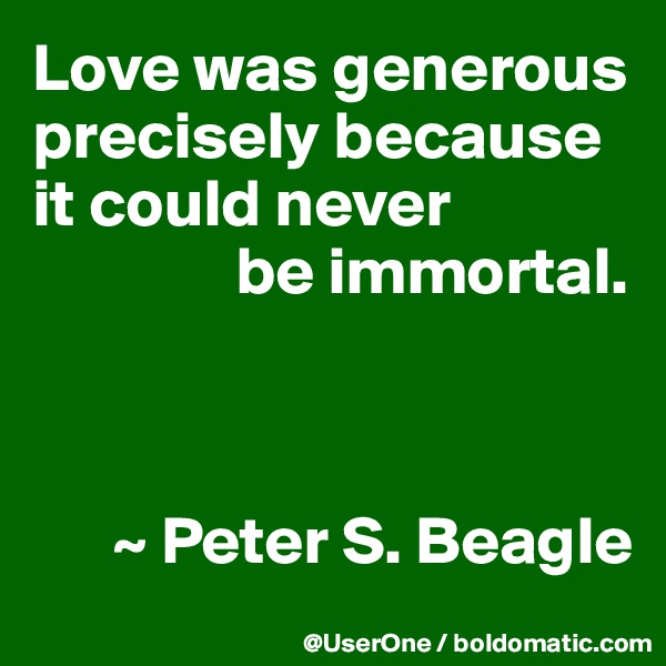 Love was generous precisely because it could never
               be immortal.



      ~ Peter S. Beagle