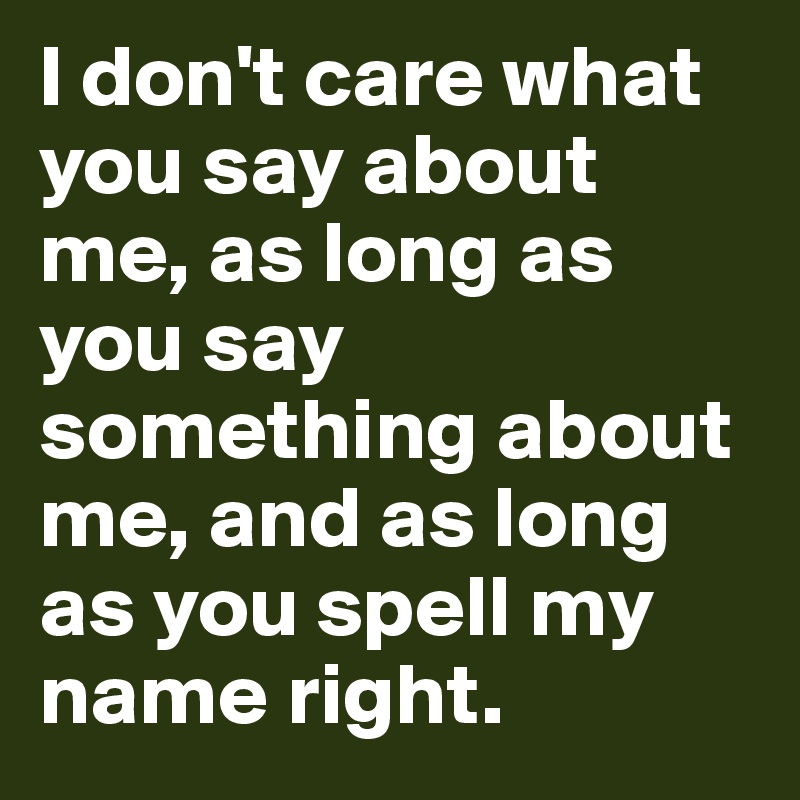 I don't care what you say about me, as long as you say something about me, and as long as you spell my name right.