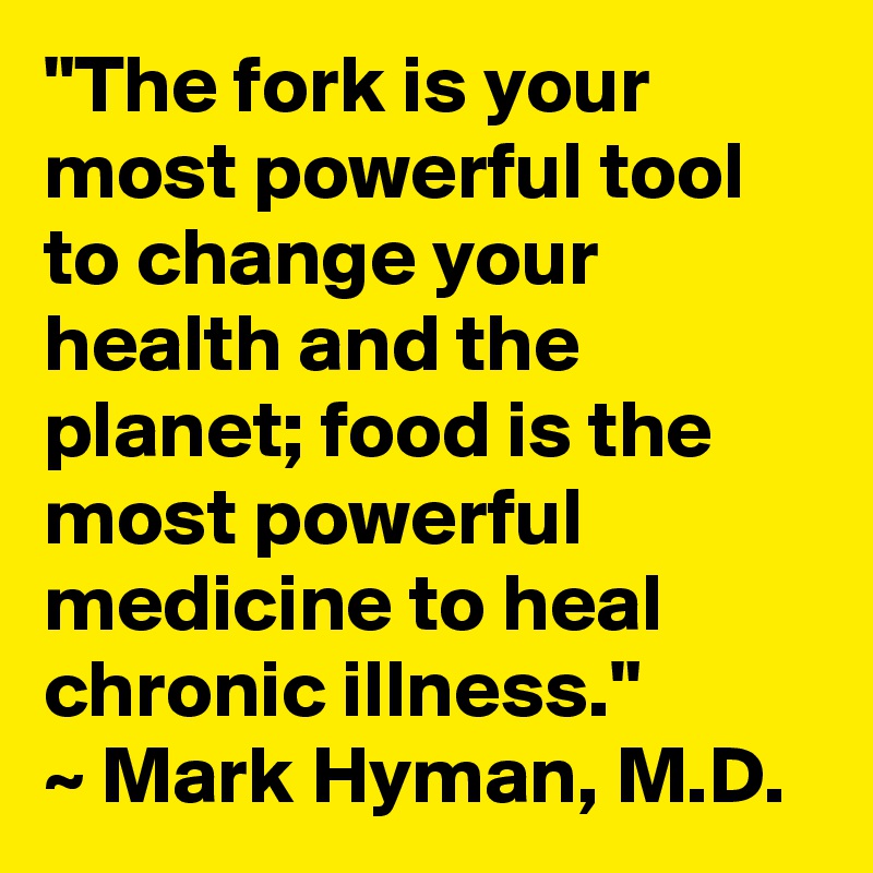 "The fork is your most powerful tool to change your health and the planet; food is the most powerful medicine to heal chronic illness." 
~ Mark Hyman, M.D. 