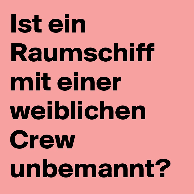 Ist ein Raumschiff mit einer weiblichen Crew unbemannt?