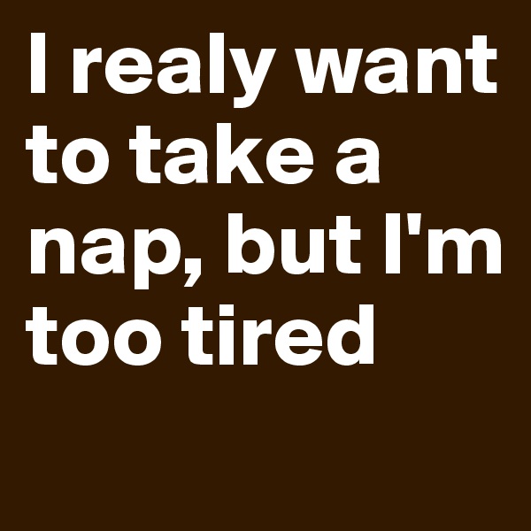 I realy want to take a nap, but I'm too tired
