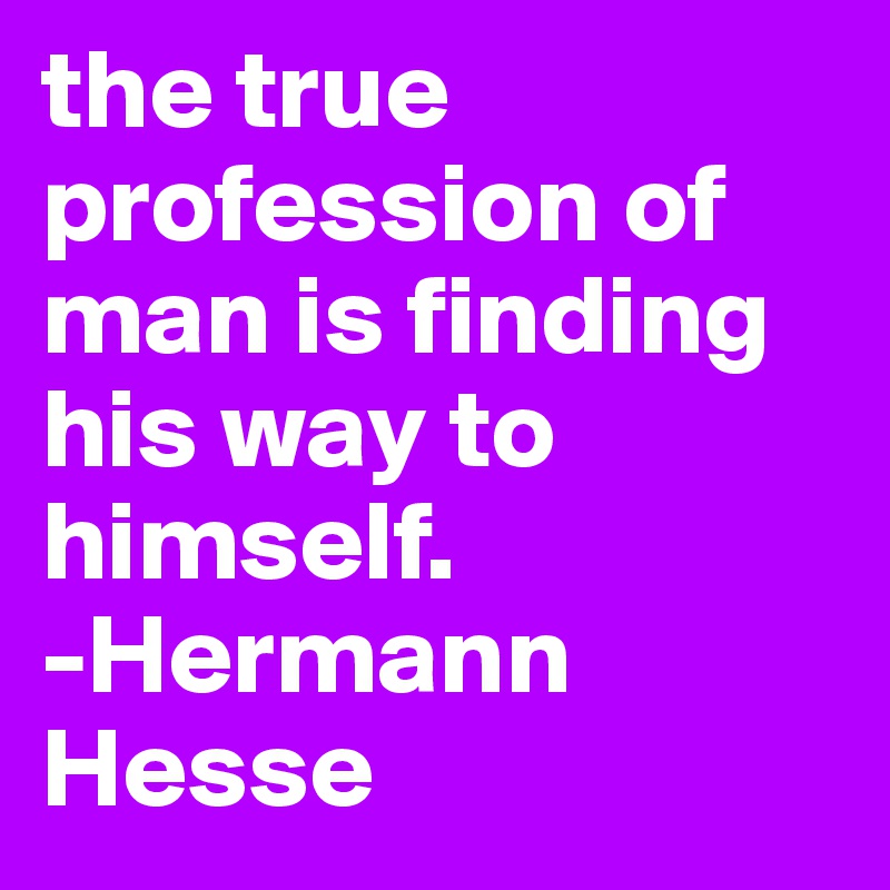 the true profession of man is finding his way to himself.
-Hermann Hesse