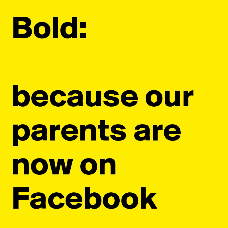 Bold:

because our parents are now on Facebook