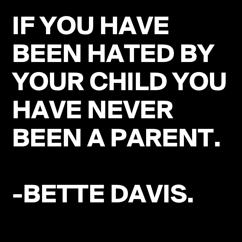 IF YOU HAVE BEEN HATED BY YOUR CHILD YOU HAVE NEVER BEEN A PARENT. 

-BETTE DAVIS.
