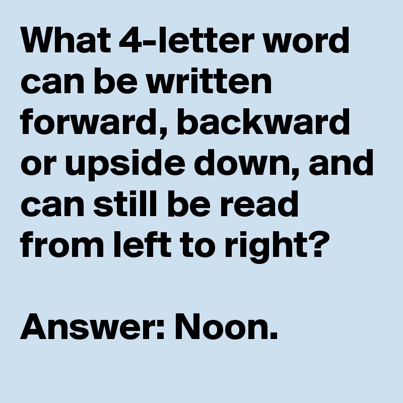 What 4-letter word can be written forward, backward or upside down, and can still be read from left to right?

Answer: Noon.
