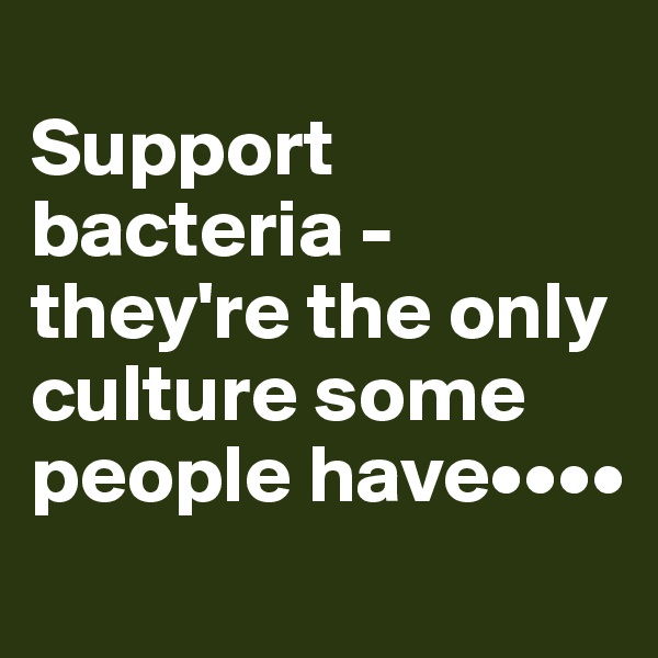 
Support bacteria - they're the only culture some people have••••
