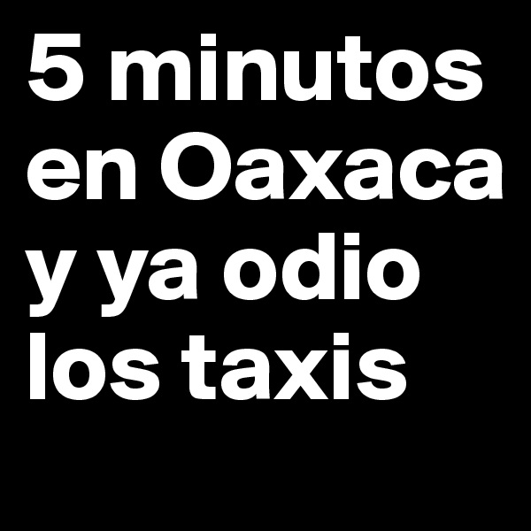 5 minutos
en Oaxaca
y ya odio los taxis