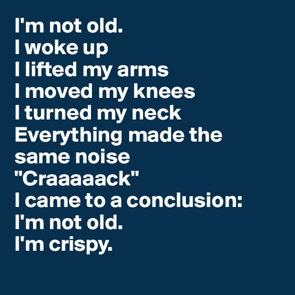 I'm not old.
I woke up
I lifted my arms
I moved my knees
I turned my neck
Everything made the same noise
"Craaaaack"
I came to a conclusion:
I'm not old.
I'm crispy.
