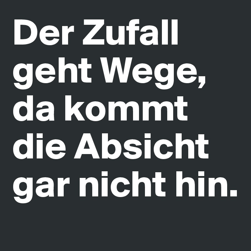 Der Zufall geht Wege, da kommt die Absicht gar nicht hin.