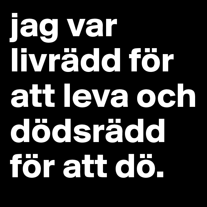 jag var livrädd för att leva och dödsrädd för att dö.