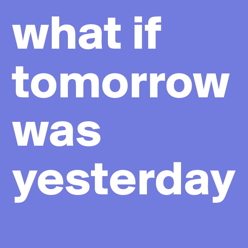 what if tomorrow was yesterday