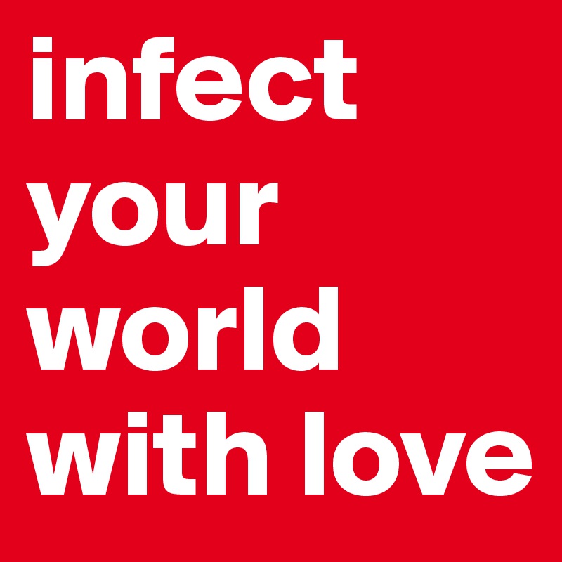 infect your
world with love