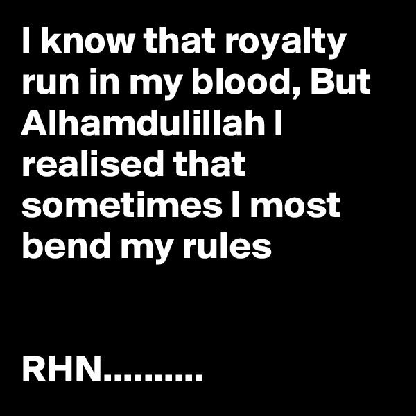 I know that royalty run in my blood, But Alhamdulillah I realised that sometimes I most bend my rules


RHN..........