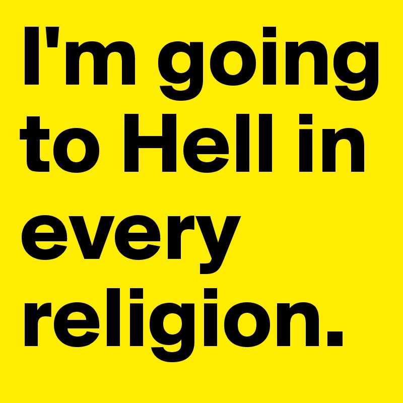 I'm going to Hell in every religion. 