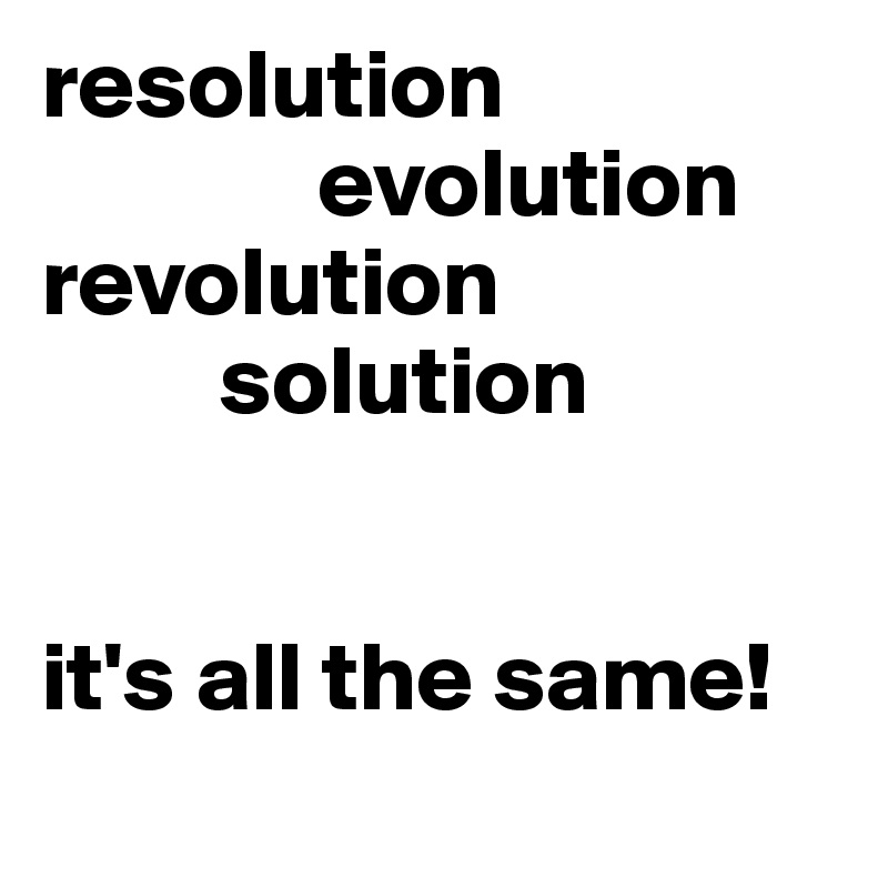 resolution
              evolution                revolution
         solution


it's all the same!
