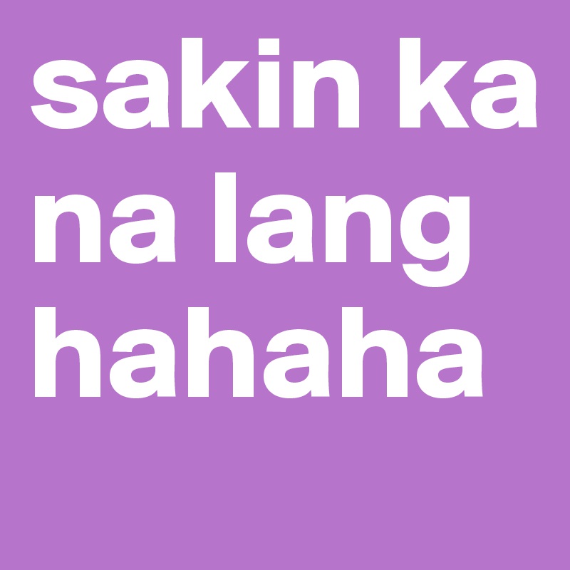 sakin ka na lang hahaha