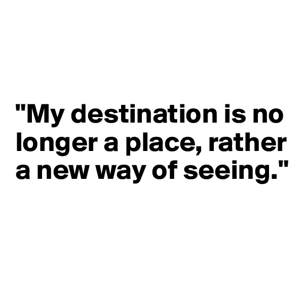 


"My destination is no     
longer a place, rather 
a new way of seeing."


