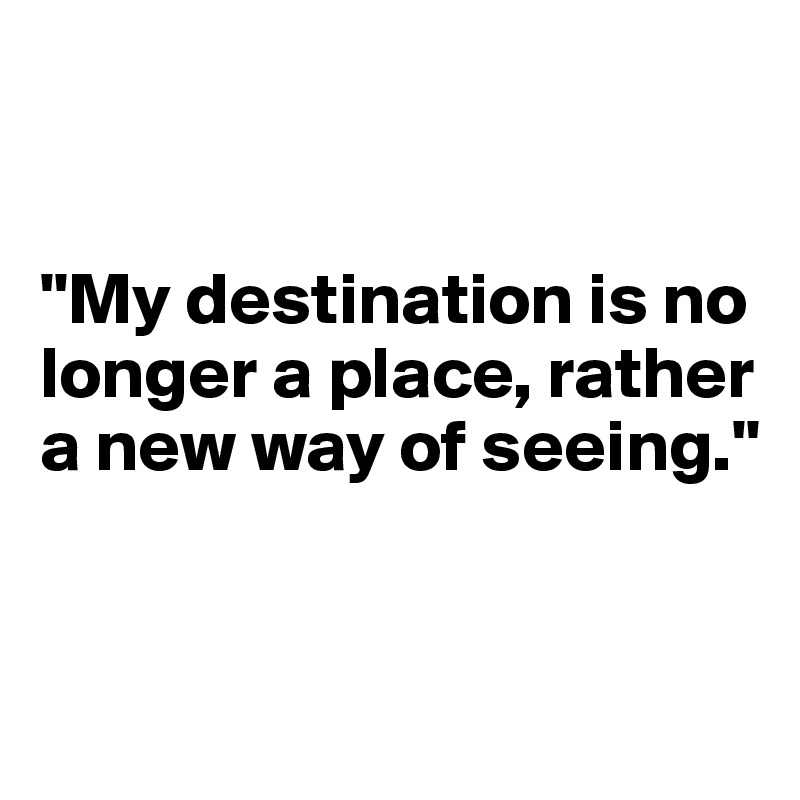 


"My destination is no     
longer a place, rather 
a new way of seeing."


