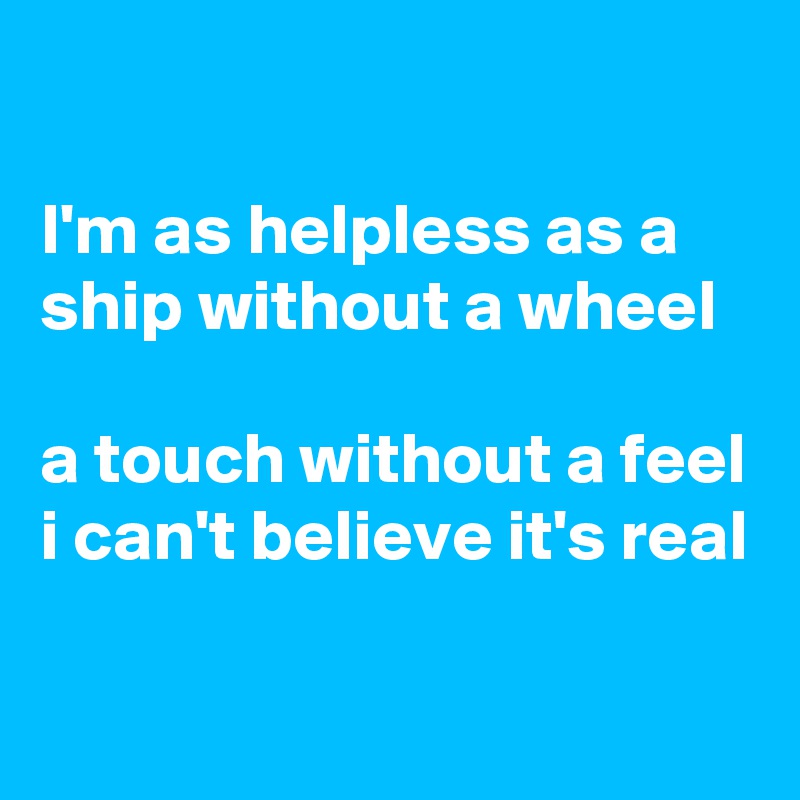 

I'm as helpless as a ship without a wheel 

a touch without a feel
i can't believe it's real
