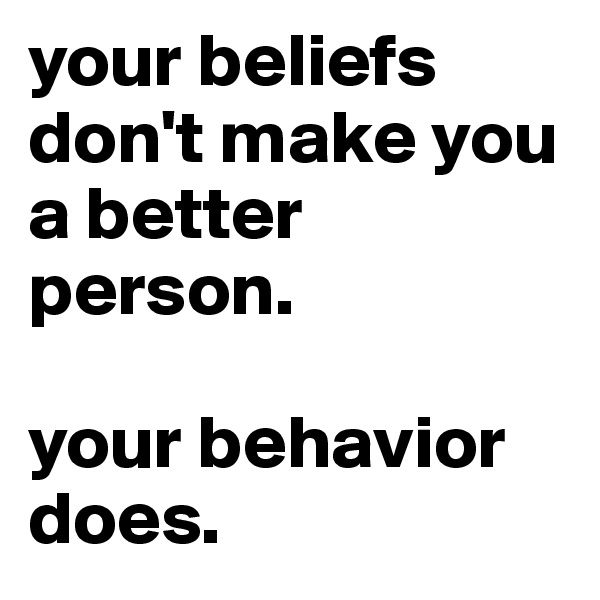 your beliefs don't make you a better person.

your behavior does.