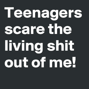 Teenagers Scare The Fuck Out Of Me 60