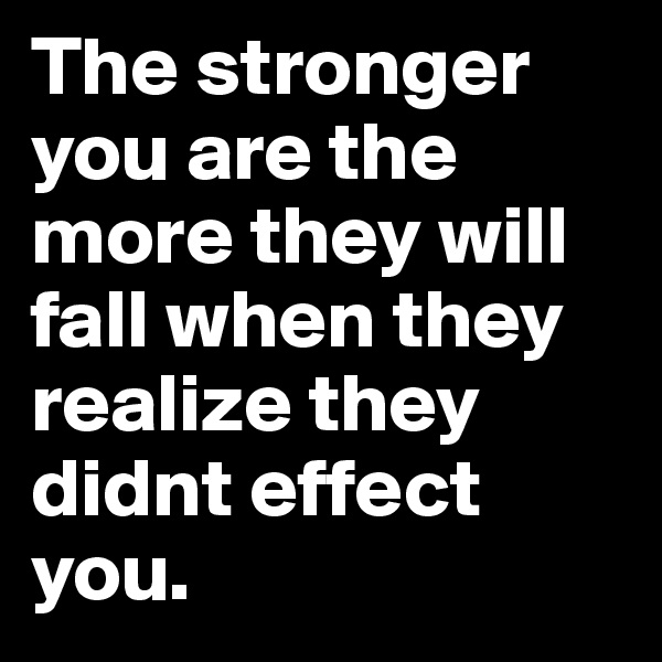 The stronger you are the more they will fall when they realize they didnt effect you. 