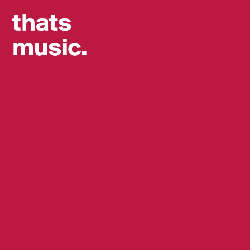 thats
music.






