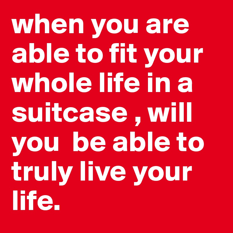 when you are able to fit your whole life in a suitcase , will you  be able to truly live your life. 