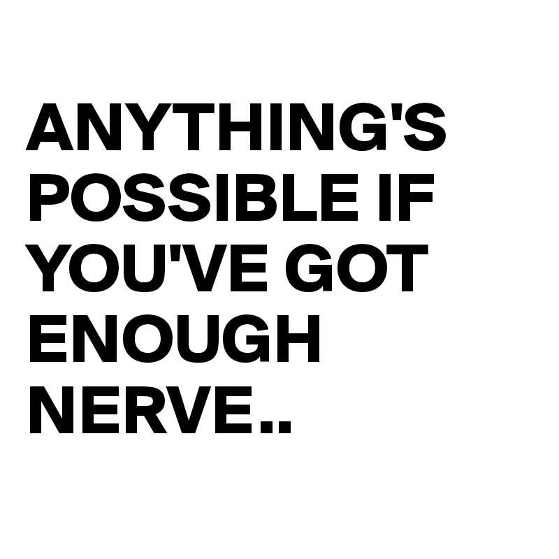 
ANYTHING'S POSSIBLE IF YOU'VE GOT ENOUGH NERVE..
