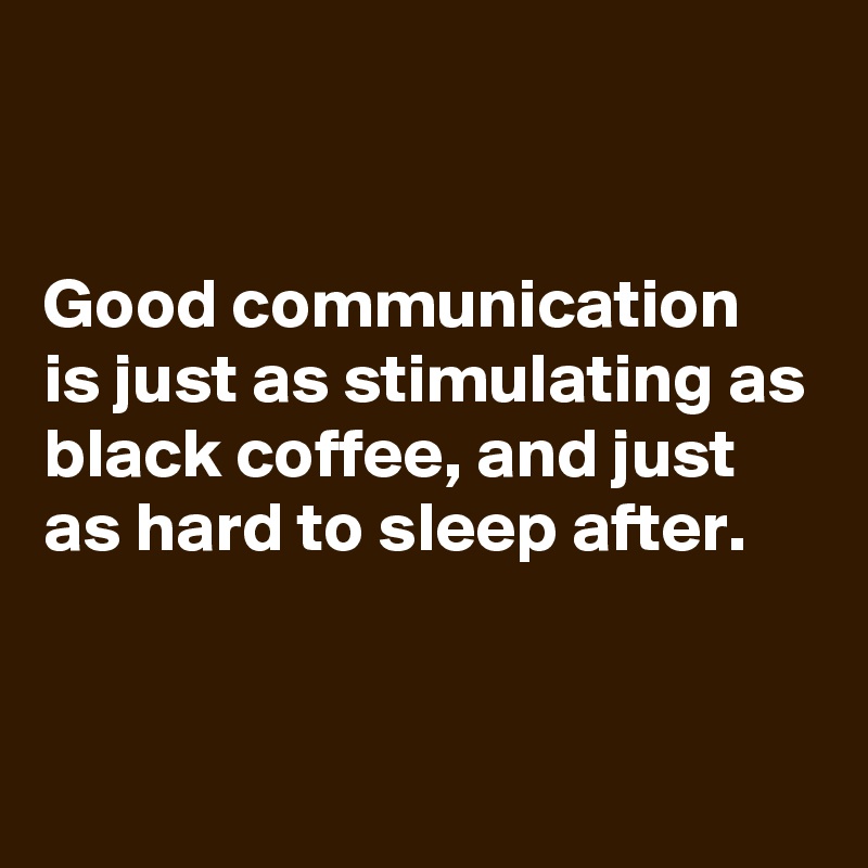 


Good communication is just as stimulating as black coffee, and just as hard to sleep after. 


