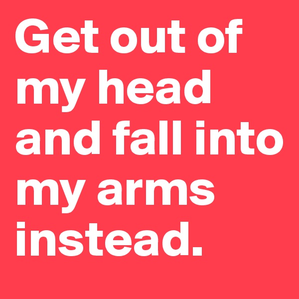 Get out of my head and fall into my arms instead.